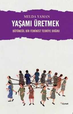 Yaşamı Üretmek: Bütüncül Bir Feminist Teoriye Doğru Melda Yaman Dipnot