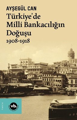 Türkiye'de Milli Bankacılığın Doğuşu 1908 - 1918 Ayşegül Can VakıfBank
