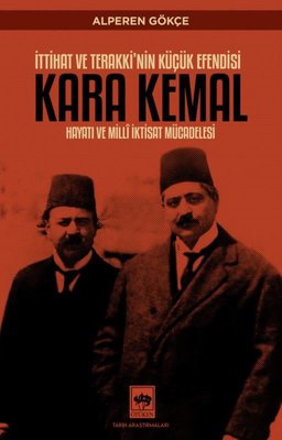 Kara Kemal: İttihat ve Terakki'nin Küçük Efendisi - Hayatı ve Milli İk